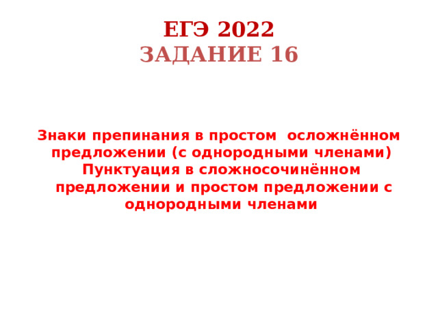 ЕГЭ 2022  Задание 16    Знаки препинания в простом осложнённом предложении (с однородными членами)  Пунктуация в сложносочинённом  предложении и простом предложении с однородными членами