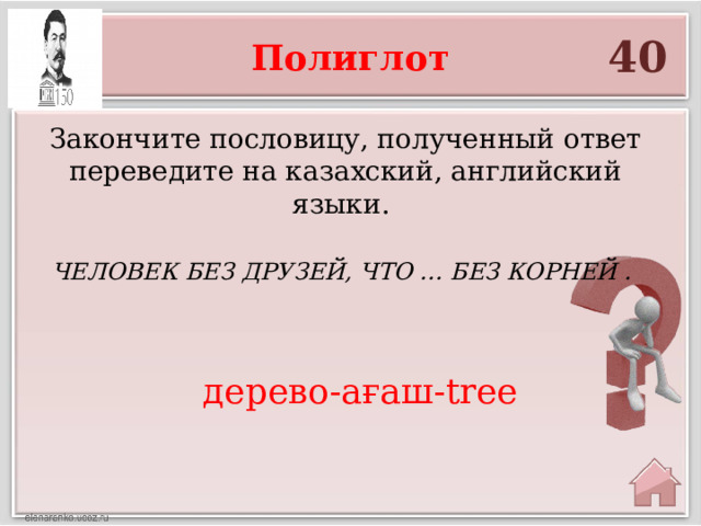 40 Полиглот  Закончите пословицу, полученный ответ переведите на казахский, английский языки.  Человек без друзей, что ... без корней . дерево-ағаш-tree