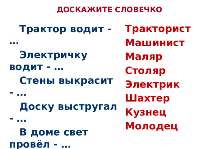 ДОСКАЖИТЕ СЛОВЕЧКО   Тракторист Машинист Маляр Столяр Электрик Шахтер Кузнец Молодец  Трактор водит - …  Электричку водит - …  Стены выкрасит - …  Доску выстругал - …  В доме свет провёл - …  В шахте трудится - …  В жаркой кузнице - …  Кто всё знает -