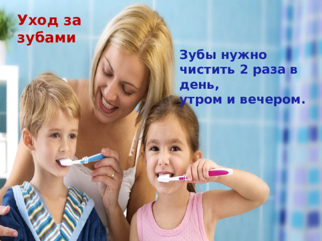 Уход за зубами Зубы нужно чистить 2 раза в день, утром и вечером.