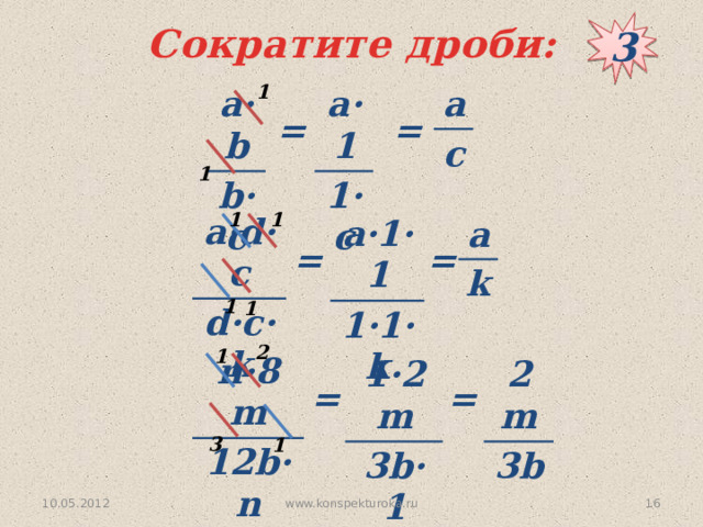 3 Сократите дроби: 1 а·b а·1 а c 1·c b·c = = 1 1 1 а·d·c d·c·k а·1·1 1·1·k а k = = 1 1 2 1 n·8m 12b·n 1·2m 2m 3b·1 3b = = 3 1 10.05.2012  www.konspekturoka.ru
