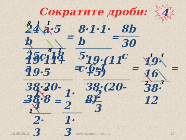 4 Сократите дроби: 1 1 8 8b 30c 8·1·1·b 24 а·5 b 25c·18 a 5· c·6·1 = = 1 6 5 4 1 19·(11+5) 19·11+19·5 38·(20-8) 38·20-38·8 19·16 38·12 = = = 3 2 2 1·2 1·3 1·4 2·3 2 3 = = = 1 10.05.2012  www.konspekturoka.ru