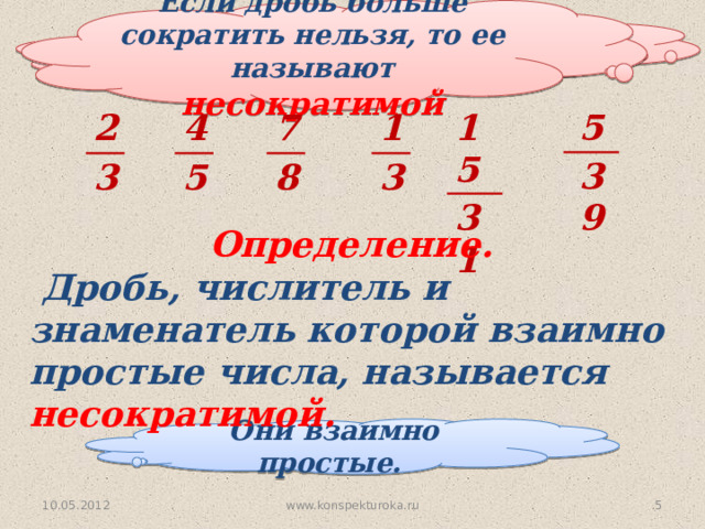 Если дробь больше сократить нельзя, то ее называют несократимой Что можно сказать о числах 2 и 3? 2 5 4 7 15 1 39 31 3 8 5 3 Определение.  Дробь, числитель и знаменатель которой взаимно простые числа, называется несократимой. Они взаимно простые. 10.05.2012  www.konspekturoka.ru
