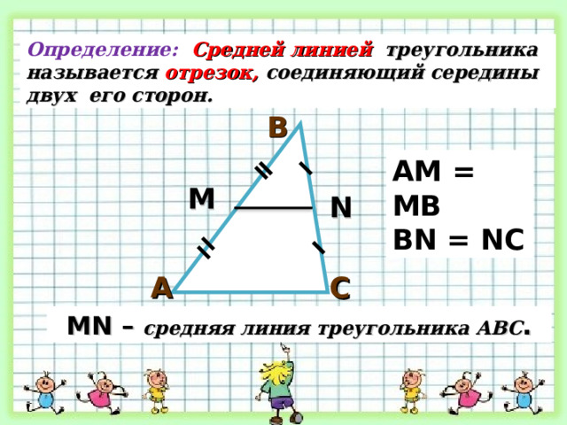 Определение:  Средней линией  треугольника называется отрезок,  соединяющий середины двух его сторон. В AM = MB BN = NC М N С А М N – средняя линия треугольника АВС .