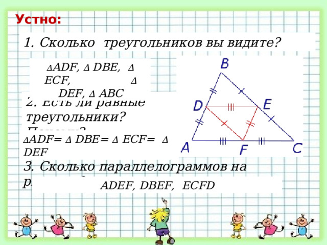 Устно: 1. Сколько треугольников вы видите? ∆ ADF, ∆ DBE, ∆ ECF, ∆ DEF, ∆ ABC 2. Есть ли равные треугольники? Почему? ∆ ADF= ∆ DBE= ∆ ECF= ∆ DEF 3. Сколько параллелограммов на рисунке? ADEF, DBEF, ECFD