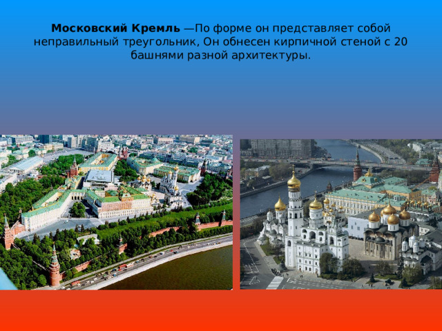 Московский Кремль  —По форме он представляет собой неправильный треугольник, Он обнесен кирпичной стеной с 20 башнями разной архитектуры.