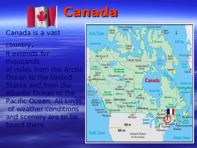 Canada Canada is a vast country . It  extends for thousands of miles from the Arctic Ocean to the United States and from the Atlantic Ocean to the Pacific Ocean. A ll kinds  of weather conditions and scenery are to be found there.