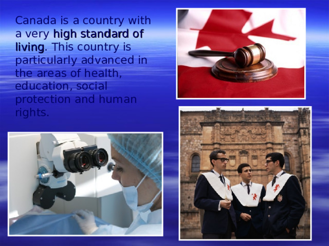 Canada is a country with a very high standard of living . This country is particularly advanced in the areas of health, education, social protection and human rights.