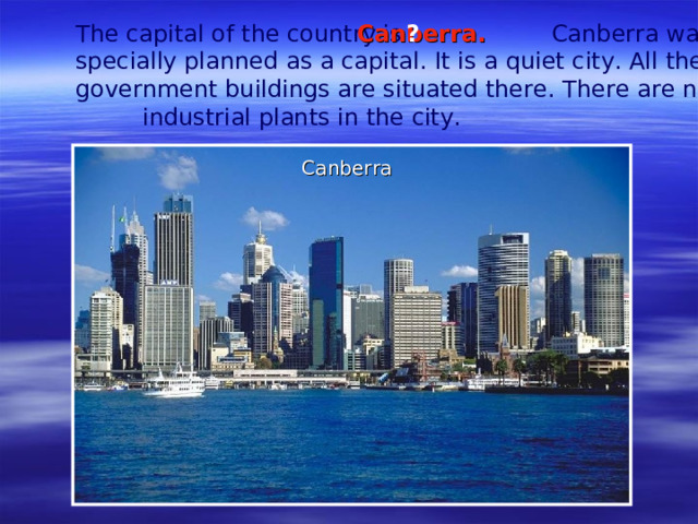 The capital of the country is    Canberra was specially planned as a capital. It is a quiet city. All the government buildings are situated there. There are no industrial plants in the city.   Canberra . ? Canberra
