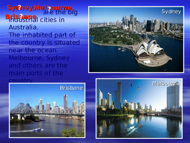 are the big industrial cities in Australia . The inhabited part of the country is situated near the ocean. Melbourne, Sydney  and others are the main ports of the country.  Sydney , Melbourne , ? ? Sydney Brisbane ? Melbourne Brisbane