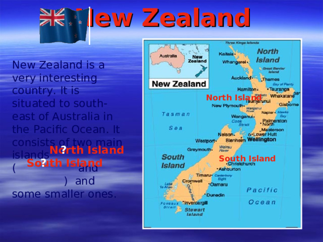 New Zealand New Zealand is a very interesting country. It is situated to south-east of Australia in the Pacific Ocean. It consists of two main islands (  and  )  and some smaller ones.  North Island North Island ? South Island South Island ?