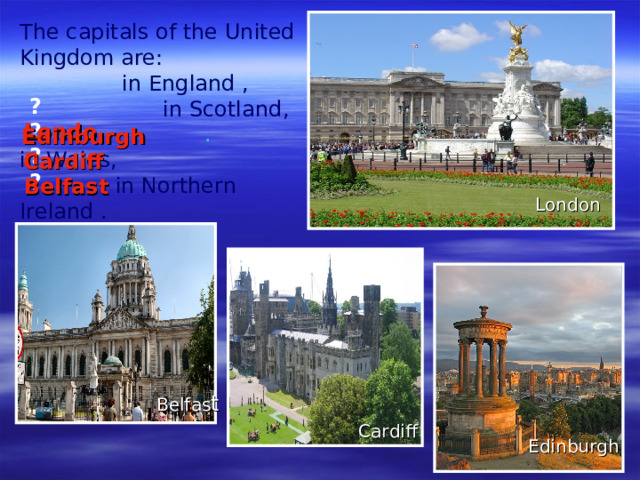 The capitals of the United Kingdom are:    in England ,     in Scotland ,     .   in Wales ,    in Northern Ireland .     London ? ?  Edinburgh ? Cardiff ?  Belfast London Belfas t Cardiff Edinburgh