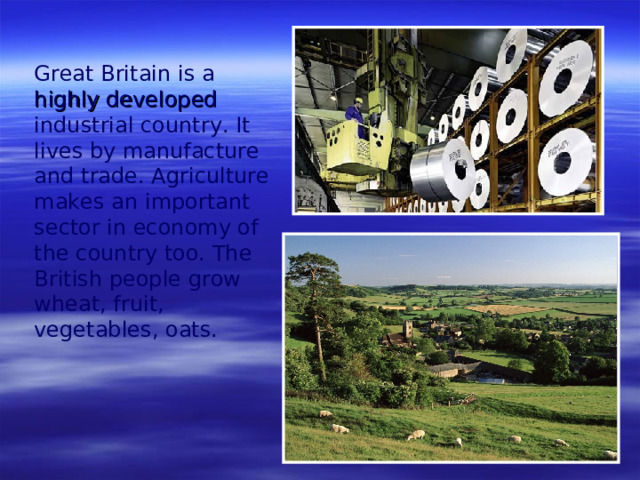 Great Britain is a highly developed industrial country. It lives by manufacture   and trade. Agriculture  makes an important sector in economy of the country too.  The British people grow wheat, fruit, vegetables , oats.