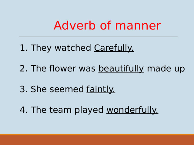 Adverb of manner  They watched Carefully. The flower was beautifully made up She seemed faintly. The team played wonderfully.