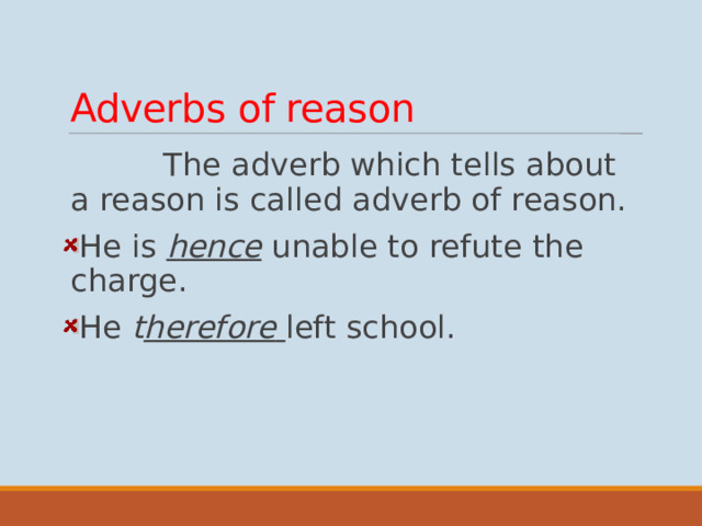 Adverbs of reason  The adverb which tells about a reason is called adverb of reason. He is hence unable to refute the charge. He t herefore  left school.