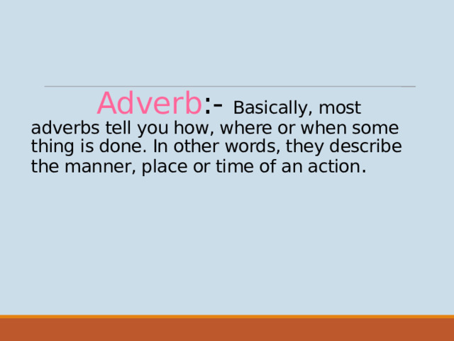 Adverb :- Basically, most adverbs tell you how, where or when some thing is done. In other words, they describe the manner, place or time of an action .