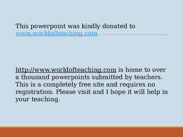 This powerpoint was kindly donated to www.worldofteaching.com http://www.worldofteaching.com  is home to over a thousand powerpoints submitted by teachers. This is a completely free site and requires no registration. Please visit and I hope it will help in your teaching.