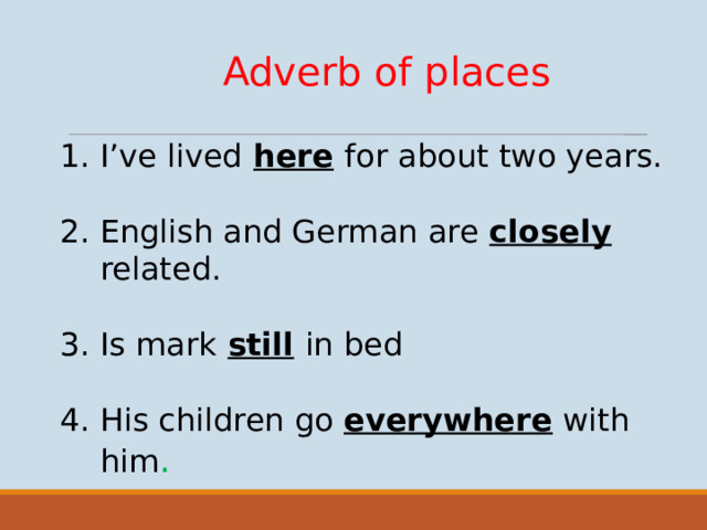 Adverb of places  I’ve lived  here  for about two years. English and German are closely related. Is mark  still  in bed His children go everywhere with him .