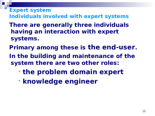 Expert system  Individuals involved with expert systems There are generally three individuals having an interaction with expert systems. Primary among these is the end-user . In the building and maintenance of the system there are two other roles: the problem domain expert knowledge engineer the problem domain expert knowledge engineer