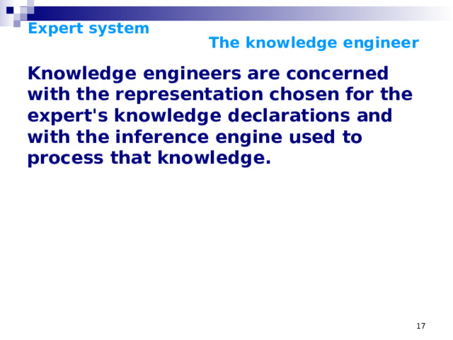 Expert system      The knowledge engineer    Knowledge engineers are concerned with the representation chosen for the expert's knowledge declarations and with the inference engine used to process that knowledge.