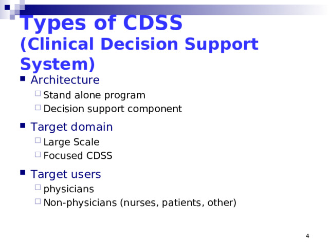 Types of CDSS   (Clinical Decision Support System) Architecture Stand alone program Decision support component  Stand alone program Decision support component  Target domain Large Scale Focused CDSS  Large Scale Focused CDSS  Target users physicians Non-physicians (nurses, patients, other) physicians Non-physicians (nurses, patients, other)