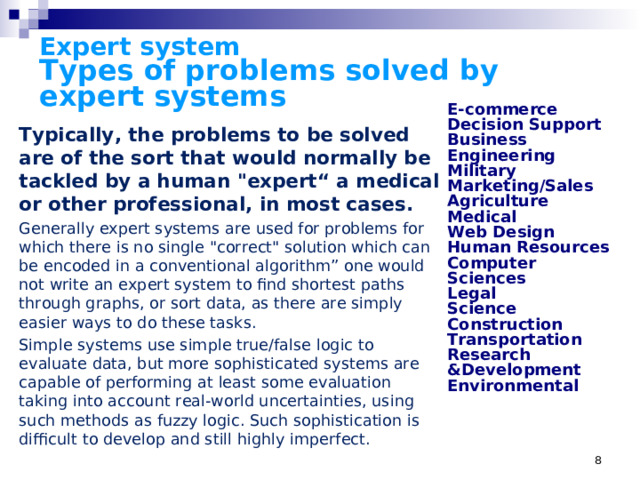 Expert system  Types of problems solved by expert systems E-commerce Decision Support Business Engineering Military Marketing/Sales Agriculture Medical Web Design Human Resources Computer Sciences Legal Science Construction Transportation Research &Development Environmental Typically, the problems to be solved are of the sort that would normally be tackled by a human 