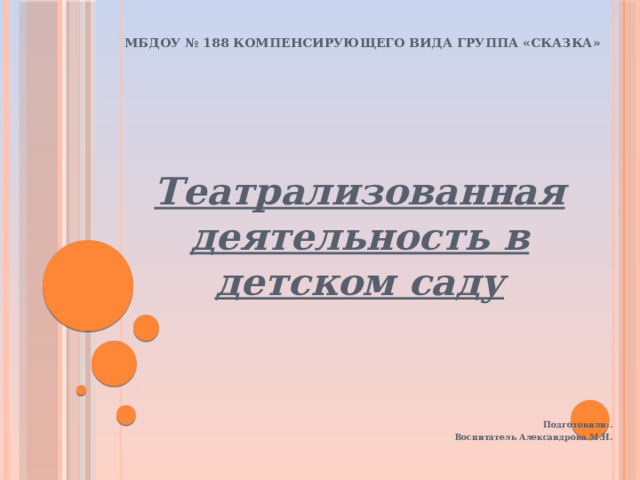 МБДОУ № 188 компенсирующего вида группа «Сказка»       Театрализованная деятельность в детском саду         Подготовили:. Воспитатель Александрова М.Н.