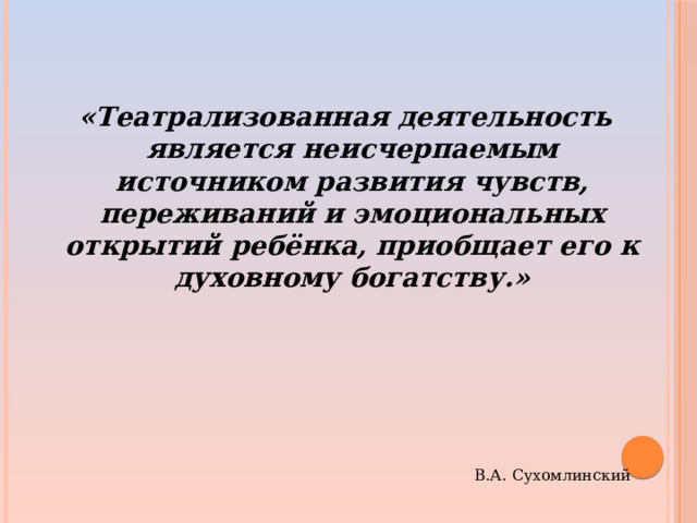 «Театрализованная деятельность является неисчерпаемым источником развития чувств, переживаний и эмоциональных открытий ребёнка, приобщает его к духовному богатству.» В.А. Сухомлинский