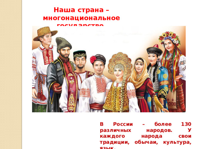 Наша страна – многонациональное государство. В России – более 130 различных народов. У каждого народа свои традиции, обычаи, культура, язык.