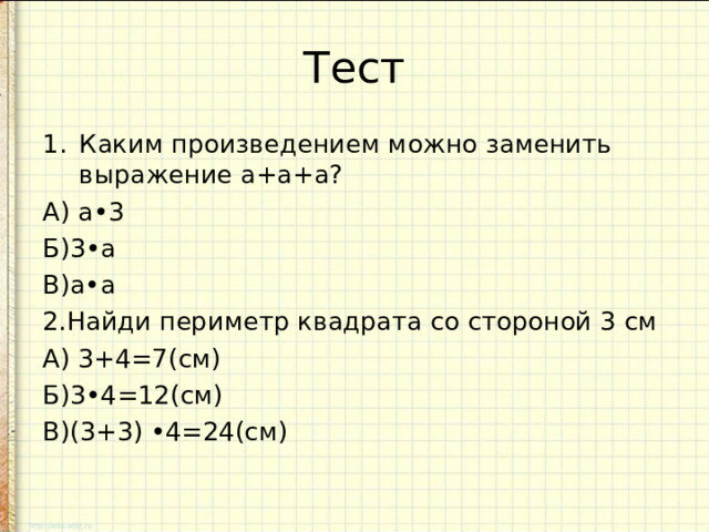 Тест Каким произведением можно заменить выражение а+а+а? А) а•3 Б)3•а В)а•а 2.Найди периметр квадрата со стороной 3 см А) 3+4=7(см) Б)3•4=12(см) В)(3+3) •4=24(см)