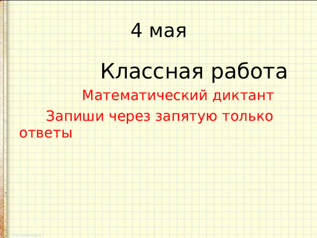 4 мая  Классная работа  Математический диктант  Запиши через запятую только ответы