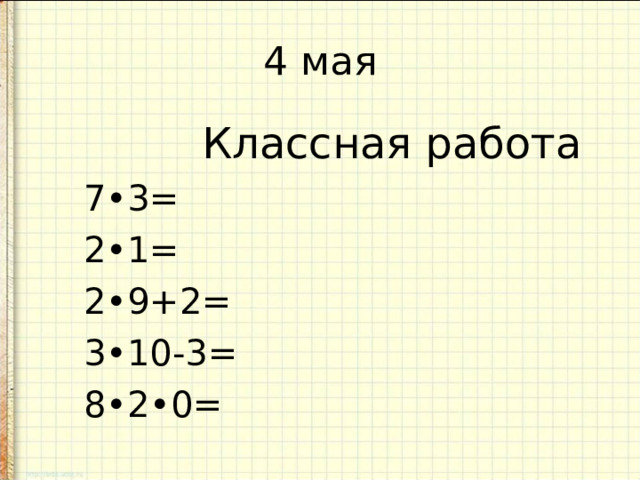 4 мая  Классная работа  7•3=  2•1=  2•9+2=  3•10-3=  8•2•0=