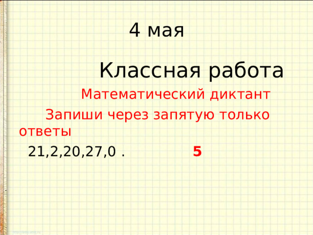 4 мая  Классная работа  Математический диктант  Запиши через запятую только ответы  21,2,20,27,0 . 5