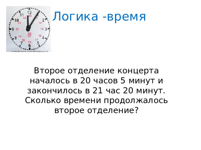 Логика -время Второе отделение концерта началось в 20 часов 5 минут и закончилось в 21 час 20 минут. Сколько времени продолжалось второе отделение?