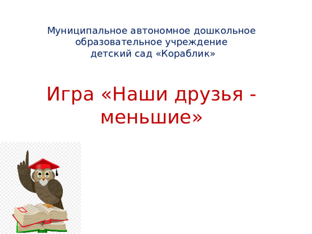 Муниципальное автономное дошкольное образовательное учреждение  детский сад «Кораблик»   Игра «Наши друзья -меньшие»