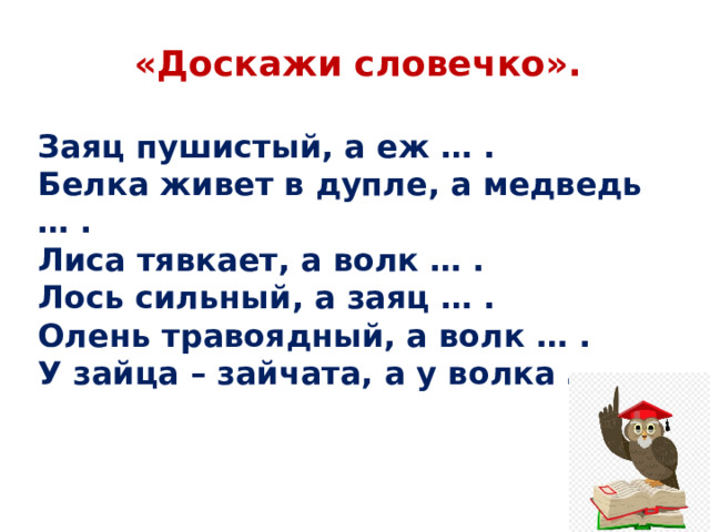 «Доскажи словечко».  Заяц пушистый, а еж … . Белка живет в дупле, а медведь … . Лиса тявкает, а волк … . Лось сильный, а заяц … . Олень травоядный, а волк … . У зайца – зайчата, а у волка … .