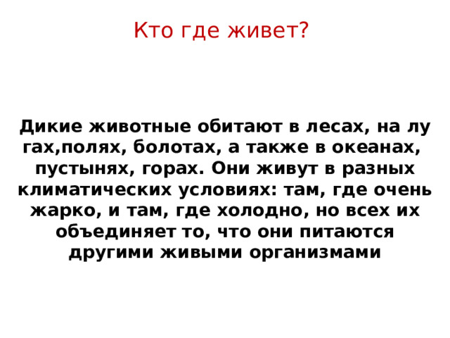 Кто где живет?    Дикие животные обитают в лесах, на лугах,полях, болотах, а также в океанах, пустынях, горах. Они живут в разных климатических условиях: там, где очень жарко, и там, где холодно, но всех их объединяет то, что они питаются другими живыми организмами