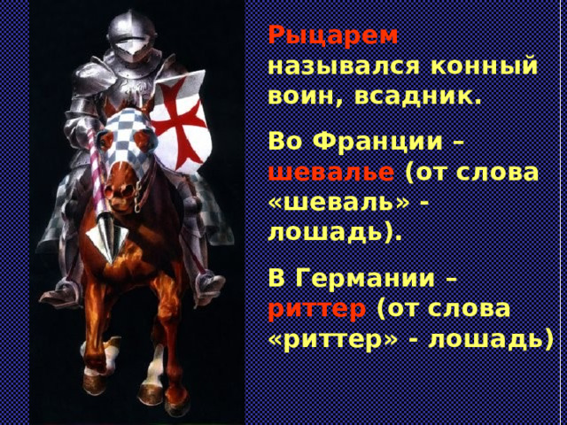 Рыцарем назывался конный воин, всадник. Во Франции – шевалье (от слова «шеваль» - лошадь). В Германии – риттер (от слова «риттер» - лошадь)