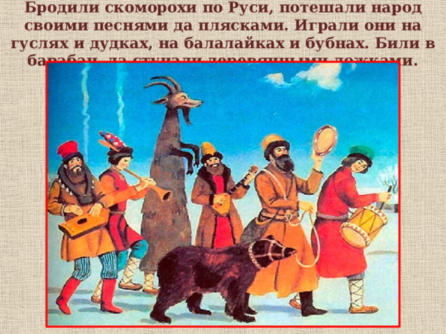 Бродили скоморохи по Руси, потешали народ своими песнями да плясками. Играли они на гуслях и дудках, на балалайках и бубнах. Били в барабан, да стучали деревянными ложками.