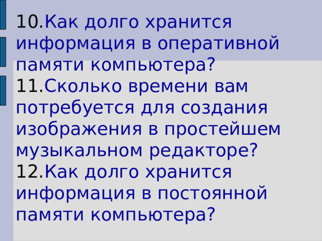 10. Как долго хранится информация в оперативной памяти компьютера?  11. Сколько времени вам потребуется для создания изображения в простейшем музыкальном редакторе?  12. Как долго хранится информация в постоянной памяти компьютера?