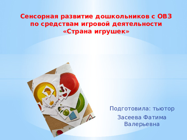 Сенсорная развитие дошкольников с ОВЗ по средствам игровой деятельности  «Страна игрушек» Подготовила: тьютор Засеева Фатима Валерьевна