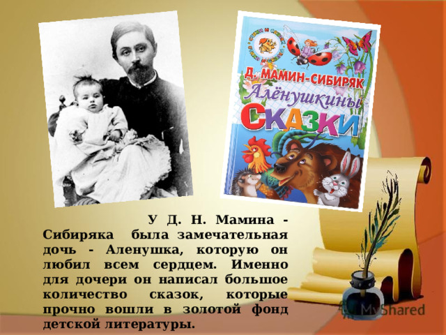 У Д. Н. Мамина - Сибиряка была замечательная дочь - Аленушка, которую он любил всем сердцем. Именно для дочери он написал большое количество сказок, которые прочно вошли в золотой фонд детской литературы.