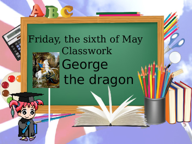 Friday, the sixth of May Classwork George and the dragon