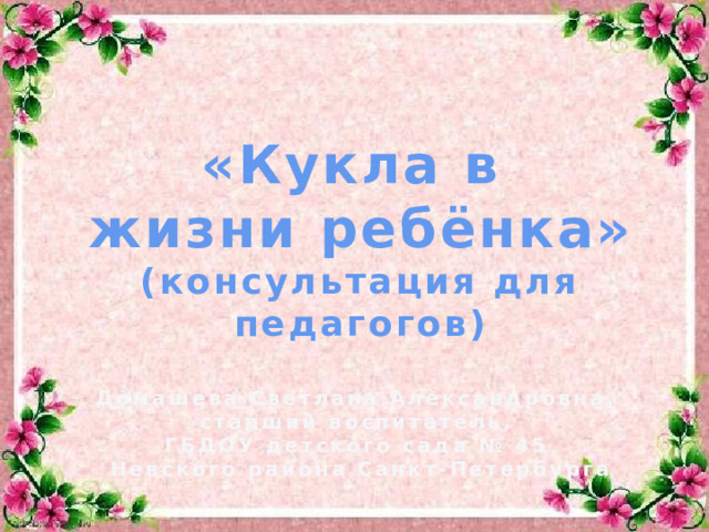 «Кукла в жизни ребёнка» (консультация для педагогов)  Домашева Светлана Александровна, старший воспитатель, ГБДОУ детского сада № 45 Невского района Санкт-Петербурга