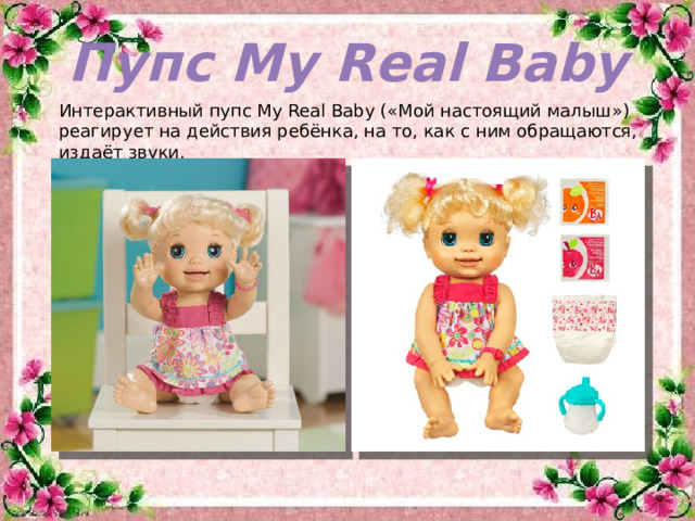 Пупс My Real Baby Интерактивный пупс My Real Baby («Мой настоящий малыш») реагирует на действия ребёнка, на то, как с ним обращаются, издаёт звуки.