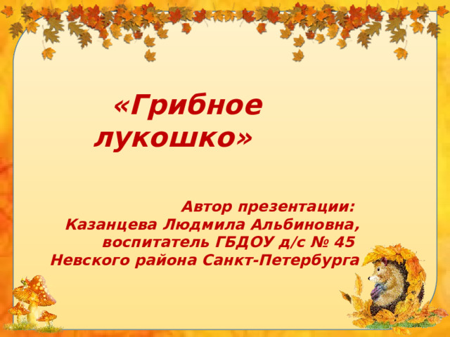 «Грибное лукошко»  Автор презентации: Казанцева Людмила Альбиновна, воспитатель ГБДОУ д/с № 45 Невского района Санкт-Петербурга