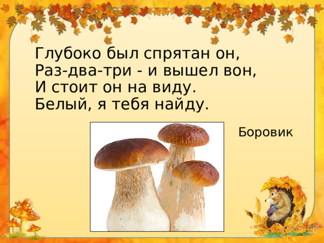 Глубоко был спрятан он,  Раз-два-три - и вышел вон,  И стоит он на виду.  Белый, я тебя найду. Боровик