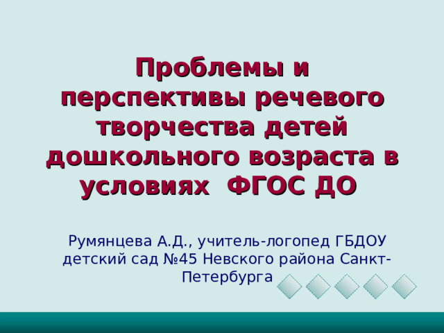 Проблемы и перспективы речевого творчества детей дошкольного возраста в условиях ФГОС ДО   Румянцева А.Д., учитель-логопед ГБДОУ детский сад №45 Невского района Санкт-Петербурга