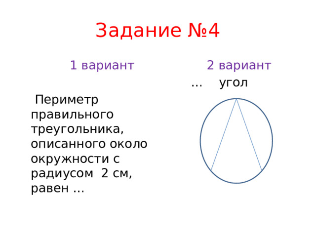 Задание №4  1 вариант  2 вариант … угол  Периметр правильного треугольника, описанного около окружности с радиусом 2 см, равен …