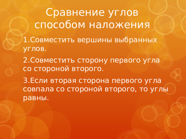 Сравнение углов способом наложения 1.Совместить вершины выбранных углов. 2.Совместить сторону первого угла со стороной второго. 3.Если вторая сторона первого угла совпала со стороной второго, то углы равны.